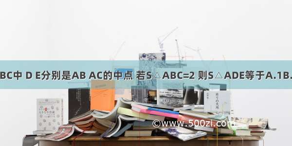 △ABC中 D E分别是AB AC的中点 若S△ABC=2 则S△ADE等于A.1B.C.D.