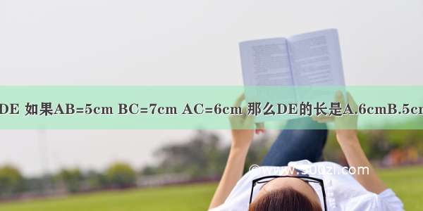 如图 △ABC≌△ADE 如果AB=5cm BC=7cm AC=6cm 那么DE的长是A.6cmB.5cmC.7cmD.无法确定