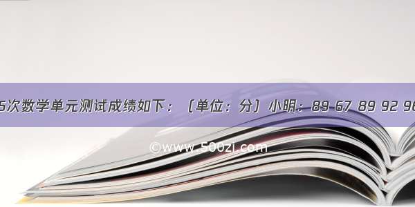 小明和小红5次数学单元测试成绩如下：（单位：分）小明：89 67 89 92 96；小红：8