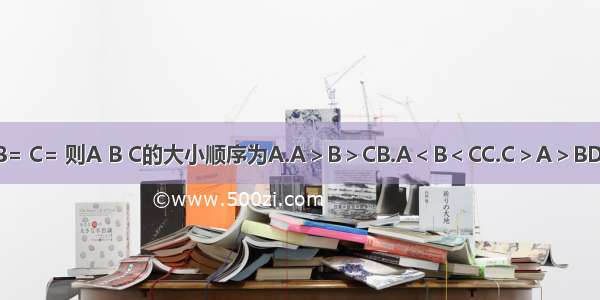 若 设A= B= C= 则A B C的大小顺序为A.A＞B＞CB.A＜B＜CC.C＞A＞BD.A＜C＜B