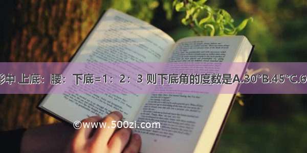 等腰梯形中 上底：腰：下底=1：2：3 则下底角的度数是A.30°B.45°C.60°D.90°