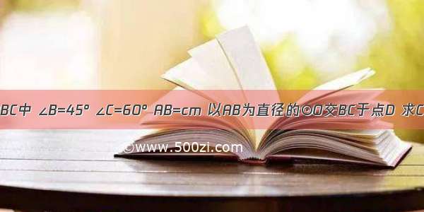 如图 △ABC中 ∠B=45° ∠C=60° AB=cm 以AB为直径的⊙O交BC于点D 求CD的长？