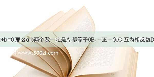 如果a+b=0 那么a b两个数一定是A.都等于0B.一正一负C.互为相反数D.a＞b