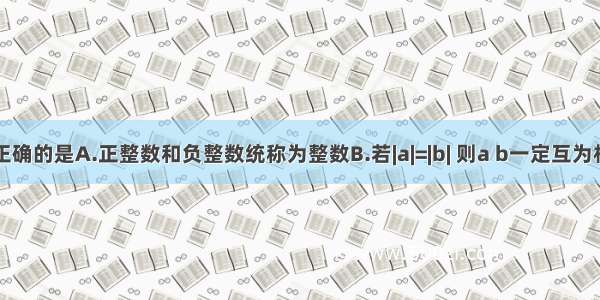 下列说法正确的是A.正整数和负整数统称为整数B.若|a|=|b| 则a b一定互为相反数C.不