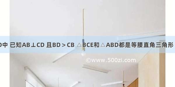 如图 △ACD中 已知AB⊥CD 且BD＞CB △BCE和△ABD都是等腰直角三角形 王刚同学说