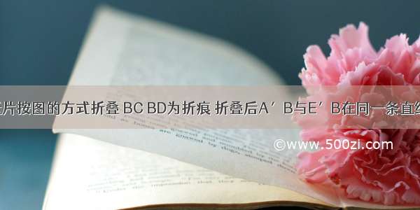 将一矩形纸片按图的方式折叠 BC BD为折痕 折叠后A′B与E′B在同一条直线上 则下列