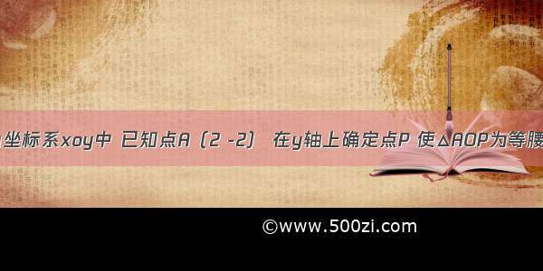 在平面直角坐标系xoy中 已知点A（2 -2） 在y轴上确定点P 使△AOP为等腰三角形 则