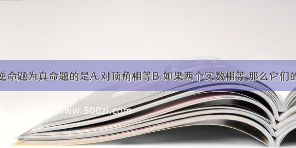 下列命题的逆命题为真命题的是A.对顶角相等B.如果两个实数相等 那么它们的平方相等C.