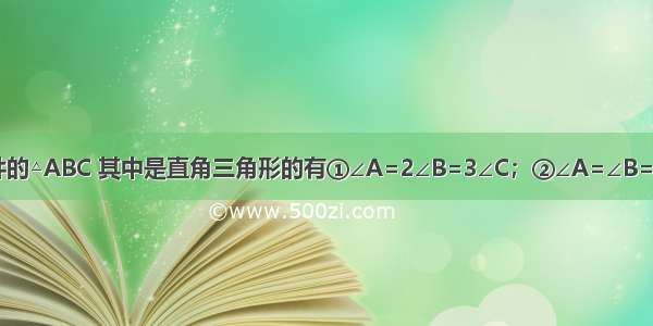 满足下列条件的△ABC 其中是直角三角形的有①∠A=2∠B=3∠C；②∠A=∠B=30°；③∠A+