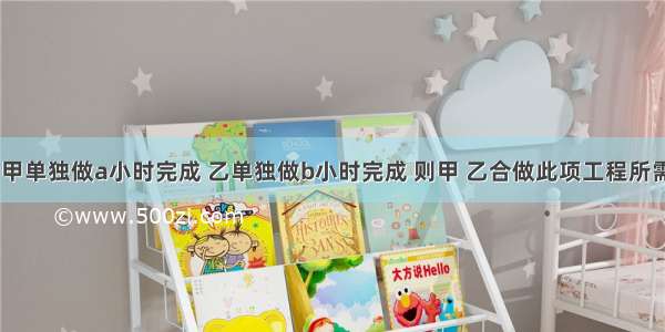 一项工程 甲单独做a小时完成 乙单独做b小时完成 则甲 乙合做此项工程所需的时间为