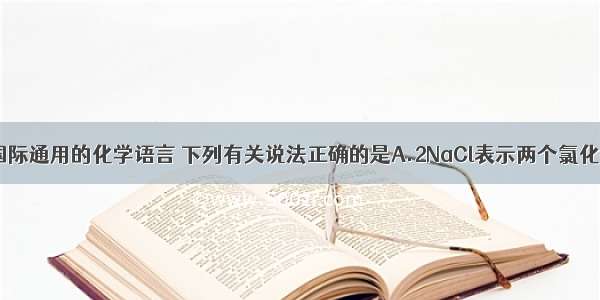 化学用语是国际通用的化学语言 下列有关说法正确的是A.2NaCl表示两个氯化钠分子B.O2