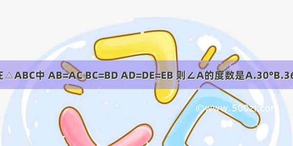 已知：如图 在△ABC中 AB=AC BC=BD AD=DE=EB 则∠A的度数是A.30°B.36°C.45°D.50°