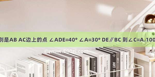 在△ABC中 如图 D E分别是AB AC边上的点 ∠ADE=40° ∠A=30° DE∥BC 则∠C=A.100°B.120°C.150°D.110°