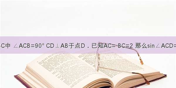 在Rt△ABC中 ∠ACB=90° CD⊥AB于点D．已知AC= BC=2 那么sin∠ACD=________．