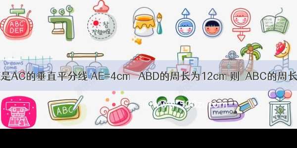 如图 △ABC中 DE是AC的垂直平分线 AE=4cm △ABD的周长为12cm 则△ABC的周长为________．