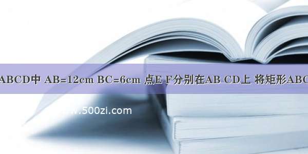 如图 在矩形ABCD中 AB=12cm BC=6cm 点E F分别在AB CD上 将矩形ABCD沿EF折叠 