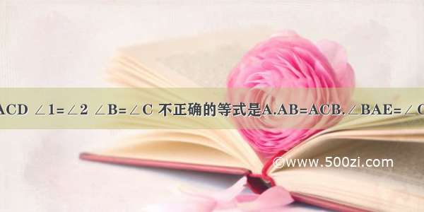 如下图 已知△ABE≌△ACD ∠1=∠2 ∠B=∠C 不正确的等式是A.AB=ACB.∠BAE=∠CADC.BE=DCD.AD=DE