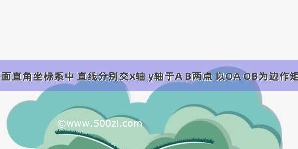 如图 在平面直角坐标系中 直线分别交x轴 y轴于A B两点 以OA OB为边作矩形OACB 