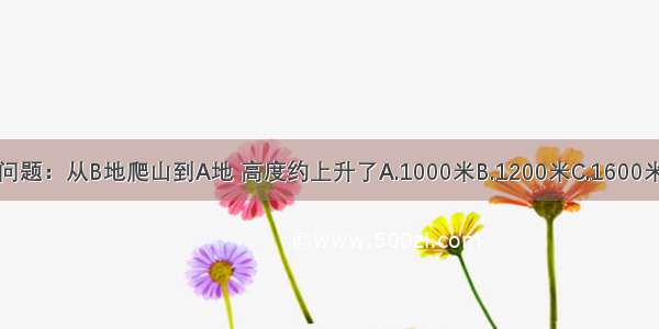 读图 回答问题：从B地爬山到A地 高度约上升了A.1000米B.1200米C.1600米D.2600米