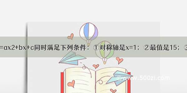 已知二次函数y=ax2+bx+c同时满足下列条件：①对称轴是x=1；②最值是15；③图象与x轴有