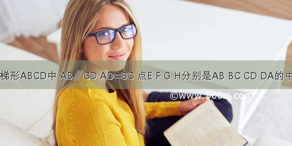 如图 在梯形ABCD中 AB∥CD AD=BC 点E F G H分别是AB BC CD DA的中点 则下