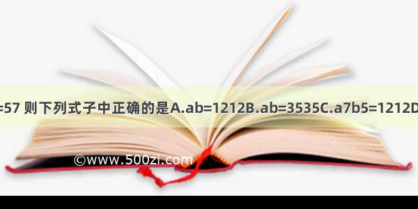 已知a=75 b=57 则下列式子中正确的是A.ab=1212B.ab=3535C.a7b5=1212D.a7b5=3535