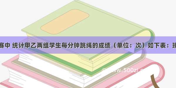 某次跳绳比赛中 统计甲乙两组学生每分钟跳绳的成绩（单位：次）如下表：班级参加人数