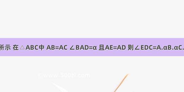 如图所示 在△ABC中 AB=AC ∠BAD=α 且AE=AD 则∠EDC=A.αB.αC.αD.α