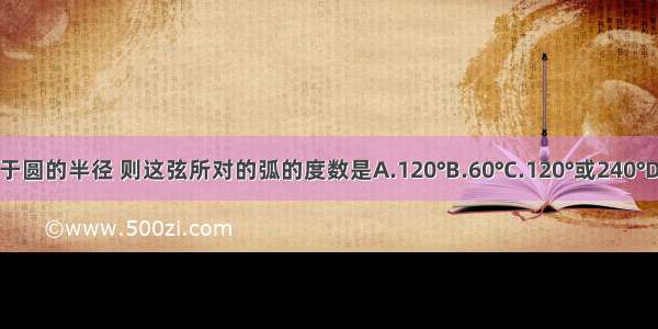 若一弦长等于圆的半径 则这弦所对的弧的度数是A.120°B.60°C.120°或240°D.60°或300°