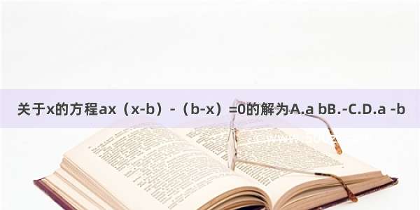 关于x的方程ax（x-b）-（b-x）=0的解为A.a bB.-C.D.a -b