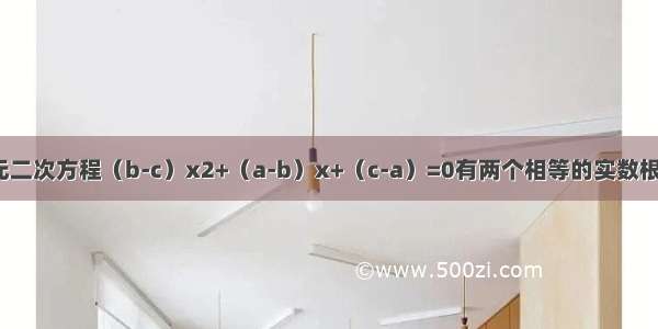 关于x的一元二次方程（b-c）x2+（a-b）x+（c-a）=0有两个相等的实数根 且b≠c 则a 