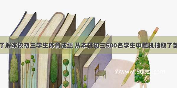 某中学为了了解本校初三学生体育成绩 从本校初三500名学生中随机抽取了部分学生进行