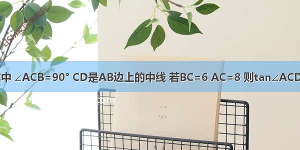 如图 在Rt△ABC中 ∠ACB=90° CD是AB边上的中线 若BC=6 AC=8 则tan∠ACD的值为A.B.C.D.