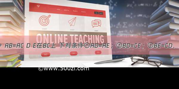 如图 △ABC中 AB=AC D E在BC上 下列条件①AD=AE；②BD=CE；③BE=CD．选其中一个