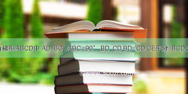 如图 在直角梯形ABCD中 AD∥BC ∠ABC=90° BD⊥CD BD=CD CE平分∠BCD 交AB于点