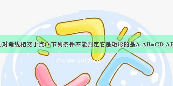 四边形ABCD的对角线相交于点O 下列条件不能判定它是矩形的是A.AB=CD AB∥CD ∠BAD=