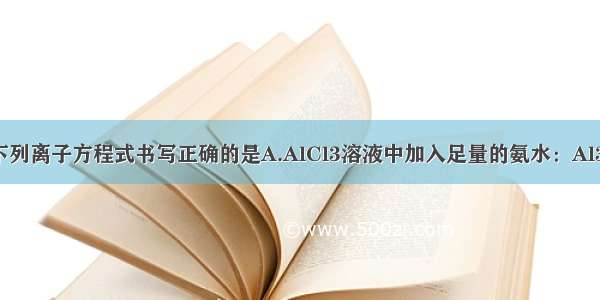 单选题下列离子方程式书写正确的是A.AlCl3溶液中加入足量的氨水：Al3++3OH