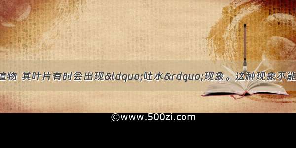 单选题生长旺盛的植物 其叶片有时会出现&ldquo;吐水&rdquo;现象。这种现象不能说明A.植株渗透压