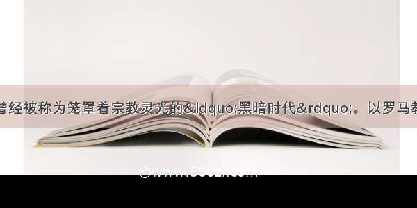 单选题欧洲中世纪曾经被称为笼罩着宗教灵光的&ldquo;黑暗时代&rdquo;。以罗马教廷为首的天主教会