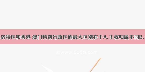 单选题我国经济特区和香港 澳门特别行政区的最大区别在于A.主权归属不同B.外交政策不同