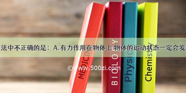 单选题下列说法中不正确的是：A.有力作用在物体上 物体的运动状态一定会发生变化B.受力