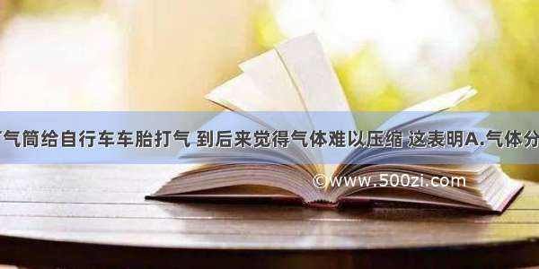 单选题用打气筒给自行车车胎打气 到后来觉得气体难以压缩 这表明A.气体分子间出现了