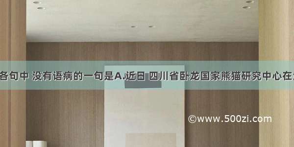 单选题下列各句中 没有语病的一句是A.近日 四川省卧龙国家熊猫研究中心在海拔1600多