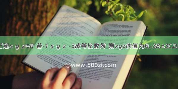 已知x y z∈R 若-1 x y z -3成等比数列 则xyz的值为A.-3B.±3C.D.