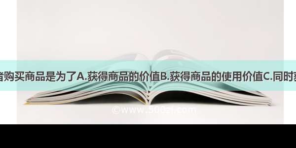 单选题消费者购买商品是为了A.获得商品的价值B.获得商品的使用价值C.同时获得商品的价