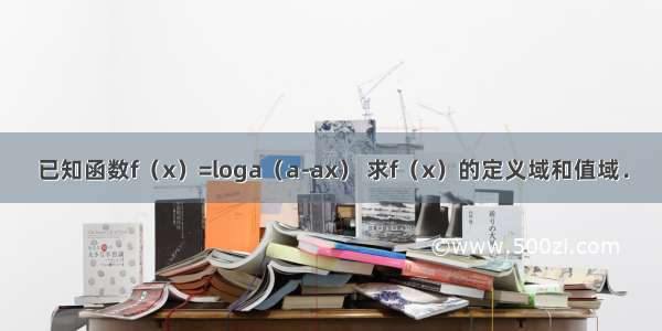 已知函数f（x）=loga（a-ax） 求f（x）的定义域和值域．