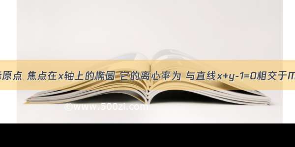 中心在坐标原点 焦点在x轴上的椭圆 它的离心率为 与直线x+y-1=0相交于M N两点 若