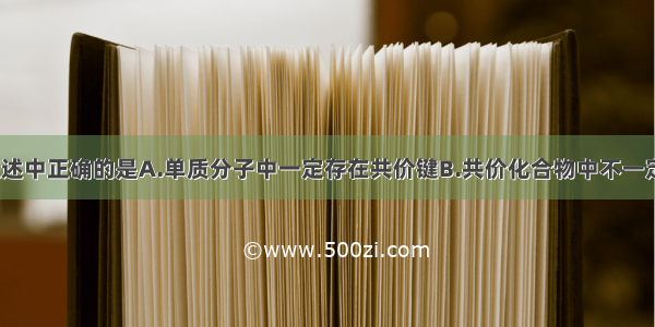 单选题下列叙述中正确的是A.单质分子中一定存在共价键B.共价化合物中不一定存在共价键C