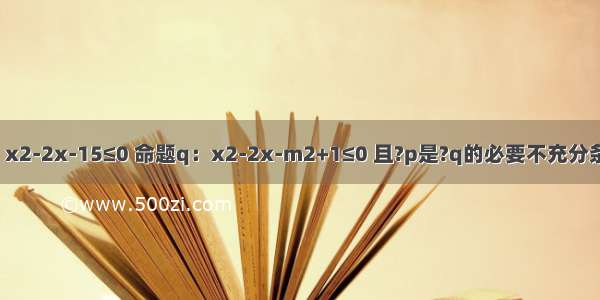 已知命题p：x2-2x-15≤0 命题q：x2-2x-m2+1≤0 且?p是?q的必要不充分条件 则实数m