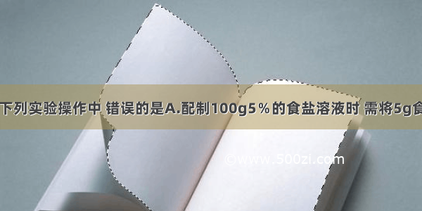 单选题下列实验操作中 错误的是A.配制100g5％的食盐溶液时 需将5g食盐放入